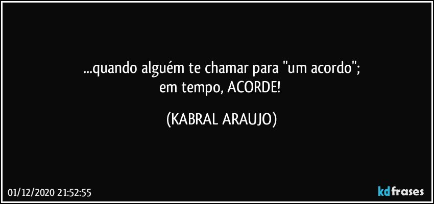 ...quando alguém te chamar para "um acordo";
em tempo, ACORDE! (KABRAL ARAUJO)