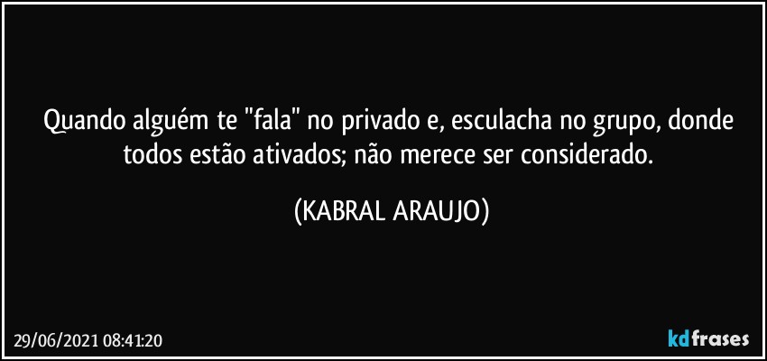 Quando alguém te "fala" no privado e, esculacha no grupo, donde todos estão ativados; não merece ser considerado. (KABRAL ARAUJO)