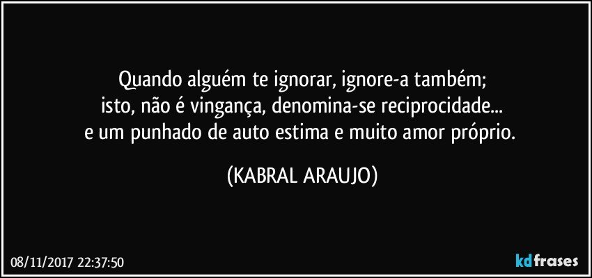 Quando alguém te ignorar, ignore-a também;
isto, não é vingança, denomina-se reciprocidade...
e um punhado de auto estima e muito amor próprio. (KABRAL ARAUJO)