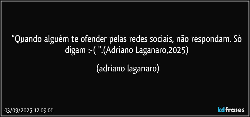 “Quando alguém te ofender pelas redes sociais, não respondam. Só digam :-( ".(Adriano Laganaro,2025) (adriano laganaro)