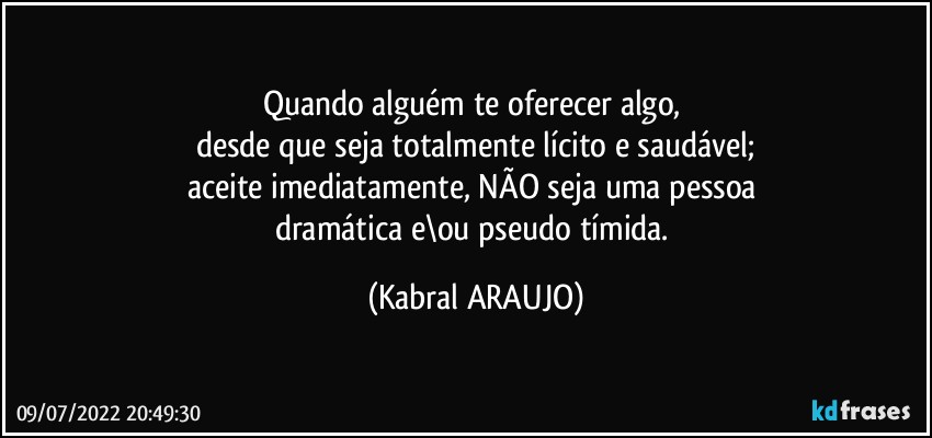 Quando alguém te oferecer algo, 
desde que seja totalmente lícito e saudável;
aceite imediatamente, NÃO seja uma pessoa 
dramática e\ou pseudo tímida. (KABRAL ARAUJO)