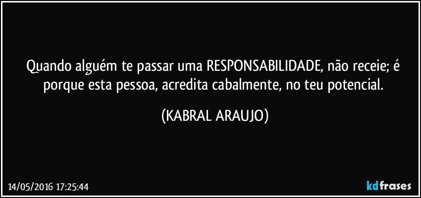Quando alguém te passar uma RESPONSABILIDADE, não receie; é porque esta pessoa, acredita cabalmente, no teu potencial. (KABRAL ARAUJO)
