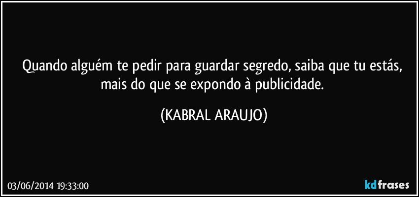 Quando alguém te pedir para guardar segredo, saiba que tu estás, mais do que se expondo à publicidade. (KABRAL ARAUJO)