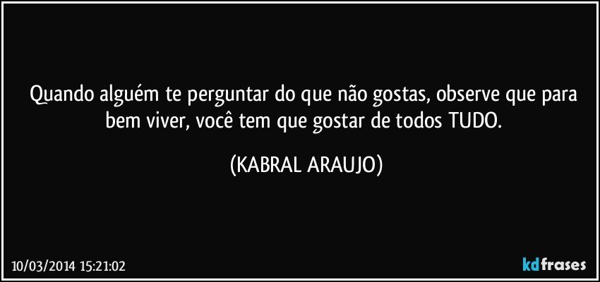 Quando alguém te perguntar do que não gostas, observe que para bem viver, você tem que gostar de todos/TUDO. (KABRAL ARAUJO)