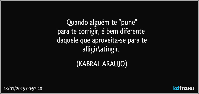 Quando alguém te "pune"
para te corrigir, é bem diferente 
daquele que aproveita-se para te
afligir\atingir. (KABRAL ARAUJO)