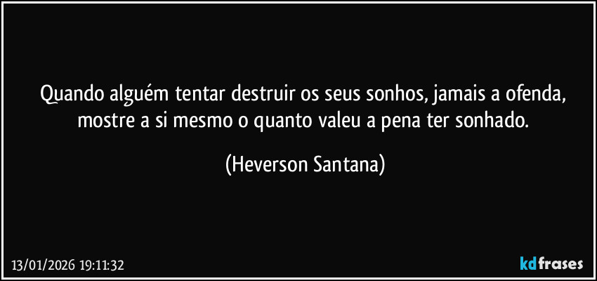 Quando alguém tentar destruir os seus sonhos, jamais a ofenda, mostre a si mesmo o quanto valeu a pena ter sonhado. (Heverson Santana)