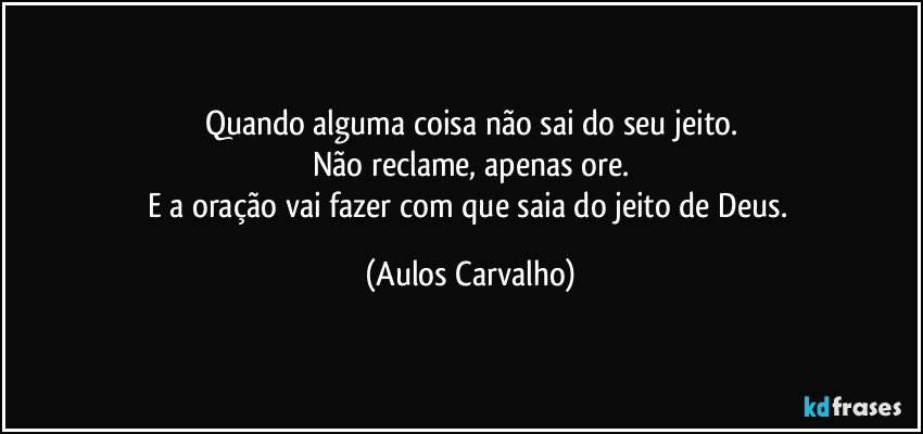 Quando alguma coisa não sai do seu jeito.
Não reclame, apenas ore.
E a oração vai fazer com que saia do jeito de Deus. (Aulos Carvalho)