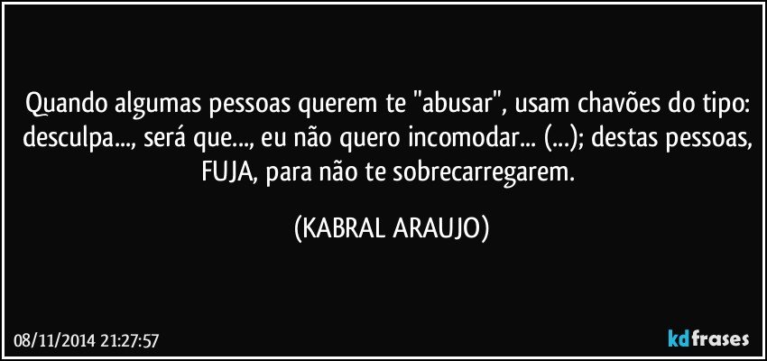 Quando algumas pessoas querem te "abusar", usam chavões do tipo: desculpa..., será que..., eu não quero incomodar... (...); destas pessoas, FUJA, para não te sobrecarregarem. (KABRAL ARAUJO)