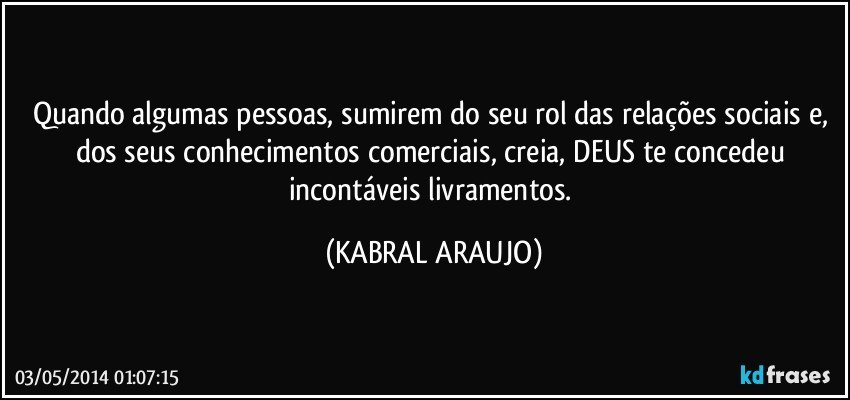 Quando algumas pessoas, sumirem do seu rol das relações sociais e, dos seus conhecimentos comerciais, creia, DEUS te concedeu incontáveis livramentos. (KABRAL ARAUJO)