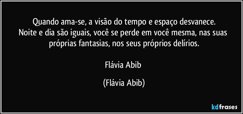 Quando ama-se, a visão do tempo e espaço desvanece.
Noite e dia são iguais, você se perde em você mesma, nas suas próprias fantasias, nos seus próprios delírios.

Flávia Abib (Flávia Abib)