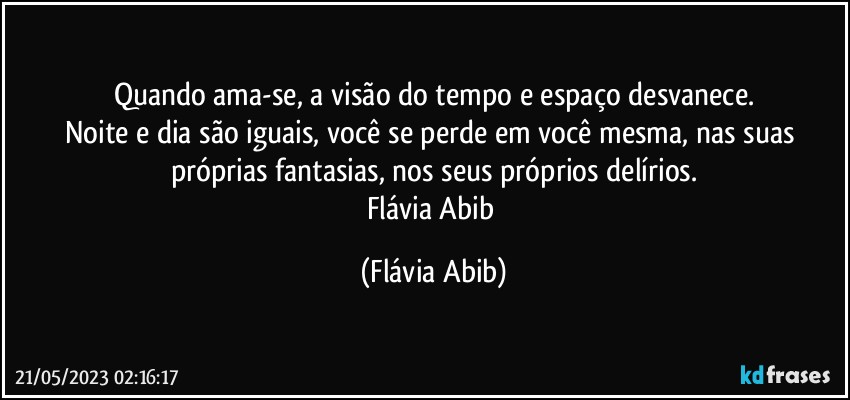 Quando ama-se, a visão do tempo e espaço desvanece.
Noite e dia são iguais, você se perde em você mesma, nas suas próprias fantasias, nos seus próprios delírios.
Flávia Abib (Flávia Abib)