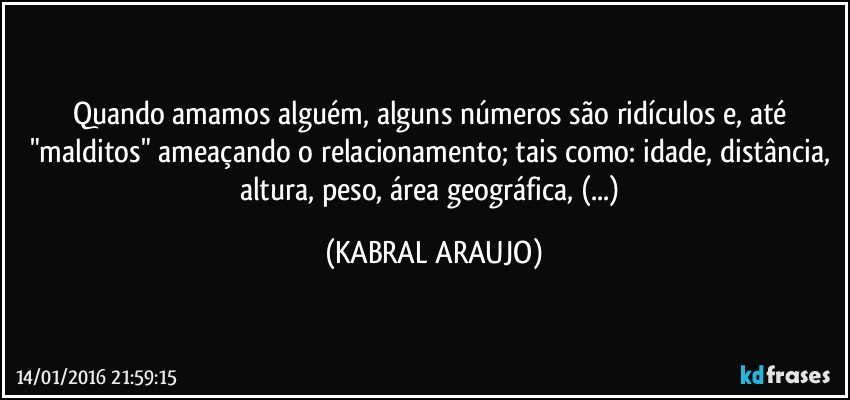 Quando amamos alguém, alguns números são ridículos e, até "malditos" ameaçando o relacionamento; tais como: idade, distância, altura, peso, área geográfica, (...) (KABRAL ARAUJO)