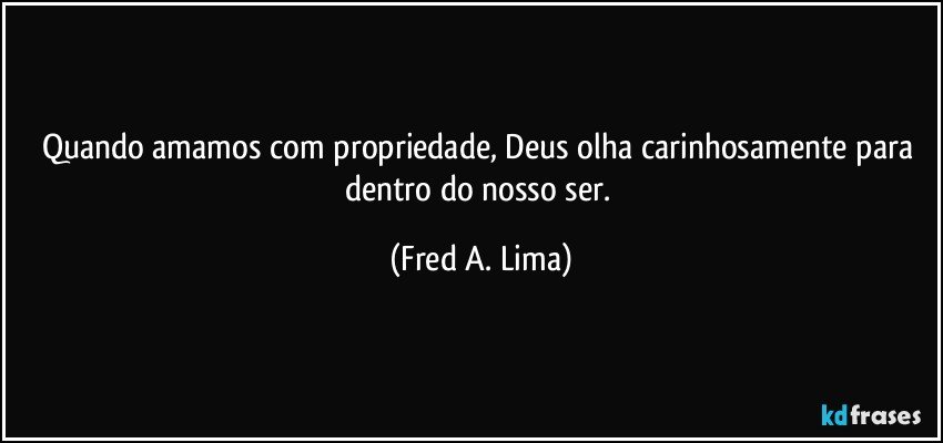 Quando amamos com propriedade, Deus olha carinhosamente para dentro do nosso ser. (Fred A. Lima)