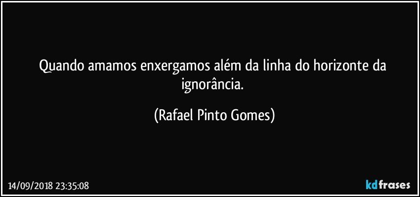 Quando amamos enxergamos além da linha do horizonte da ignorância. (Rafael Pinto Gomes)