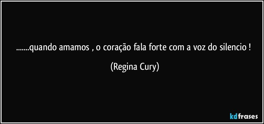 ...quando amamos , o coração fala  forte com a  voz do silencio ! (Regina Cury)