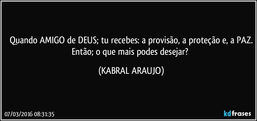 Quando AMIGO de DEUS; tu recebes: a provisão, a proteção e, a PAZ.
Então; o que mais podes desejar? (KABRAL ARAUJO)