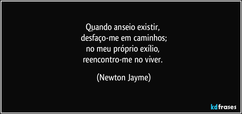 Quando anseio existir, 
desfaço-me em caminhos;
no meu próprio exílio, 
reencontro-me no viver. (Newton Jayme)