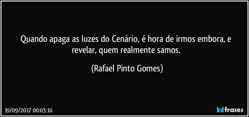 Quando apaga as luzes do Cenário, é hora de irmos embora, e revelar, quem realmente samos. (Rafael Pinto Gomes)