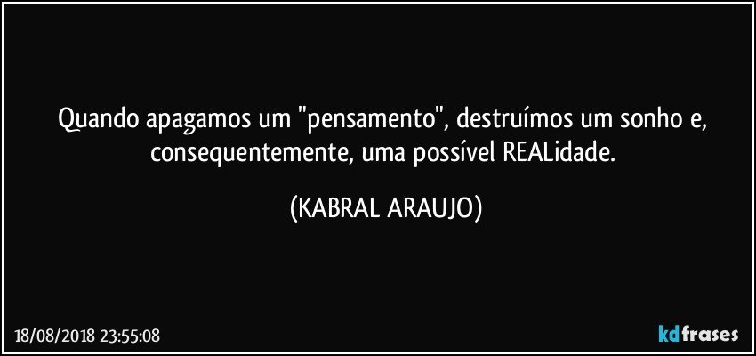 Quando apagamos um "pensamento", destruímos um sonho e, consequentemente, uma possível REALidade. (KABRAL ARAUJO)