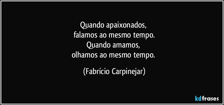 Quando apaixonados, 
falamos ao mesmo tempo.
Quando amamos, 
olhamos ao mesmo tempo. (Fabrício Carpinejar)