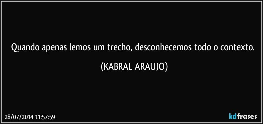 Quando apenas lemos um trecho, desconhecemos todo o contexto. (KABRAL ARAUJO)