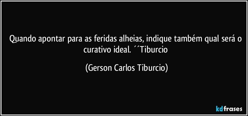 Quando apontar para as feridas alheias, indique também qual será o curativo ideal. ´´Tiburcio (Gerson Carlos Tiburcio)