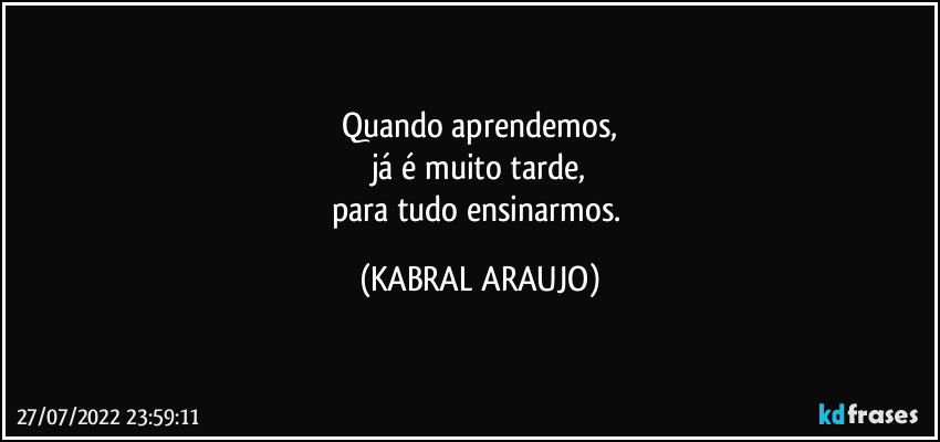 Quando aprendemos,
já é muito tarde,
para tudo ensinarmos. (KABRAL ARAUJO)