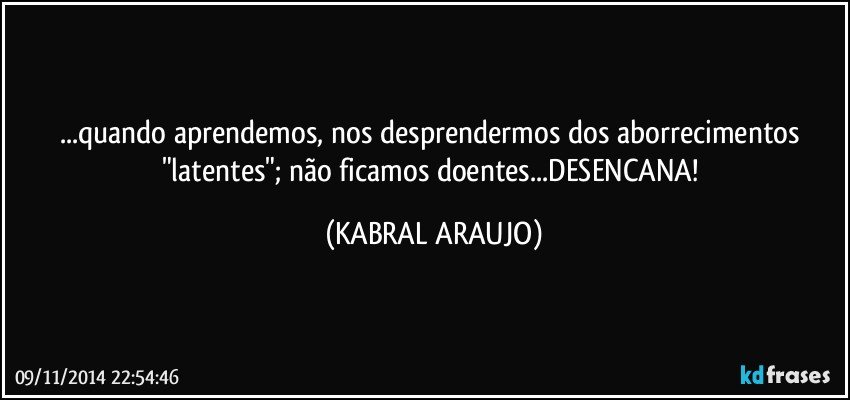 ...quando aprendemos, nos desprendermos dos aborrecimentos "latentes"; não ficamos doentes...DESENCANA! (KABRAL ARAUJO)