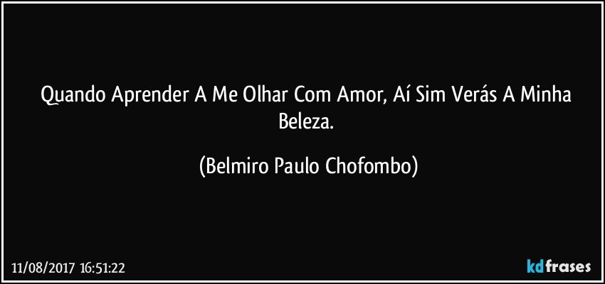 Quando Aprender A Me Olhar Com Amor, Aí Sim Verás A Minha Beleza. (Belmiro Paulo Chofombo)