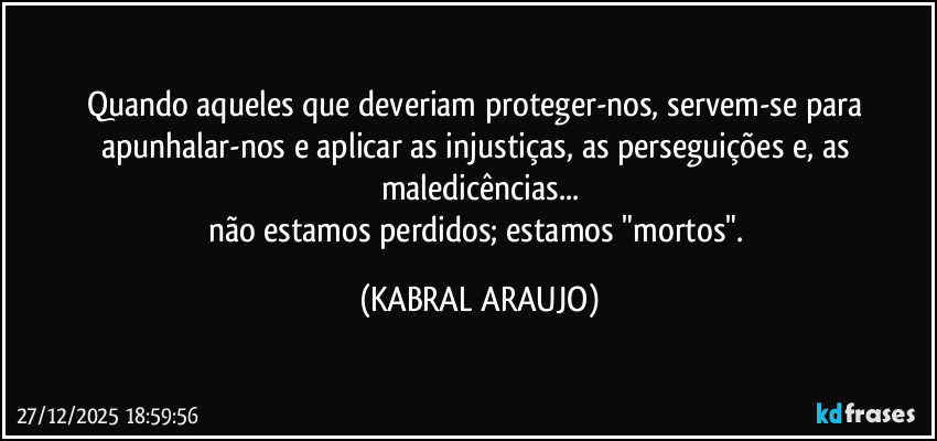 Quando aqueles que deveriam proteger-nos, servem-se para apunhalar-nos e aplicar as injustiças, as perseguições e, as maledicências...
não estamos perdidos; estamos "mortos". (KABRAL ARAUJO)