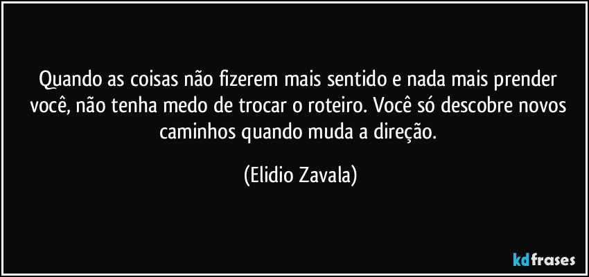Quando as coisas não fizerem mais sentido e nada mais prender você, não tenha medo de trocar o roteiro. Você só descobre novos caminhos quando muda a direção. (Elidio Zavala)