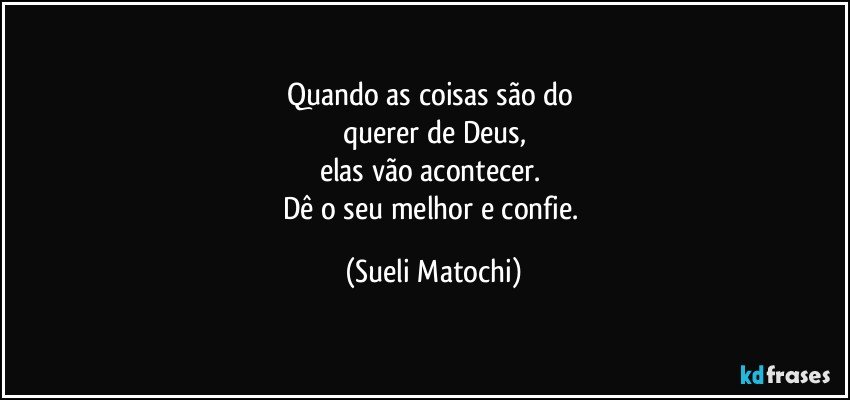 Quando as coisas são do 
querer de Deus,
elas vão acontecer. 
Dê o seu melhor e confie. (Sueli Matochi)