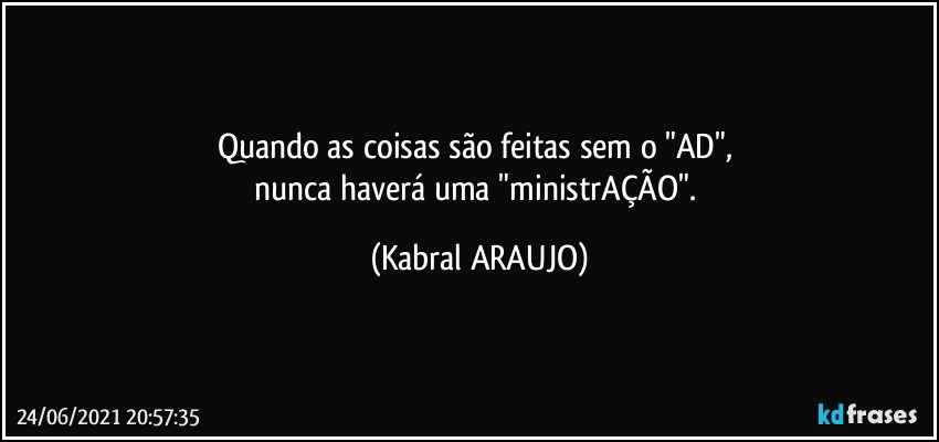 Quando as coisas são feitas sem o "AD", 
nunca haverá uma "ministrAÇÃO". (KABRAL ARAUJO)