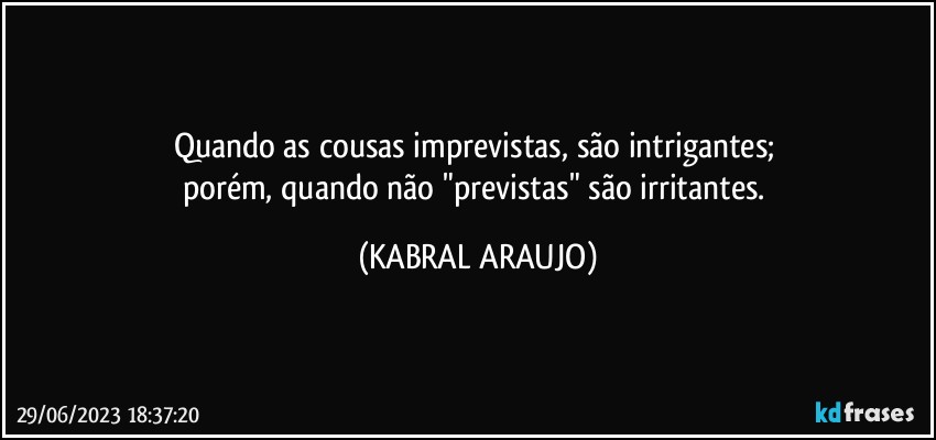 Quando as cousas imprevistas, são intrigantes; 
porém, quando não "previstas" são irritantes. (KABRAL ARAUJO)