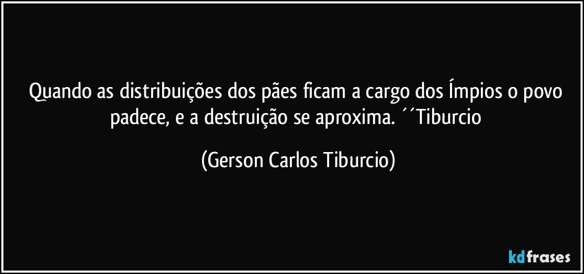 Quando as distribuições dos pães ficam a cargo dos Ímpios o povo padece, e a destruição se aproxima. ´´Tiburcio (Gerson Carlos Tiburcio)