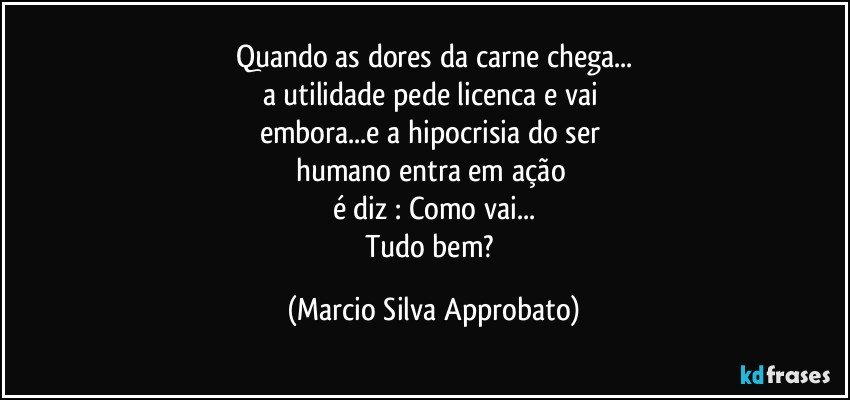 Quando as dores da carne chega...
a  utilidade pede  licenca e  vai 
embora...e a hipocrisia do ser 
humano entra em ação 
é diz : Como vai...
Tudo bem? (Marcio Silva Approbato)