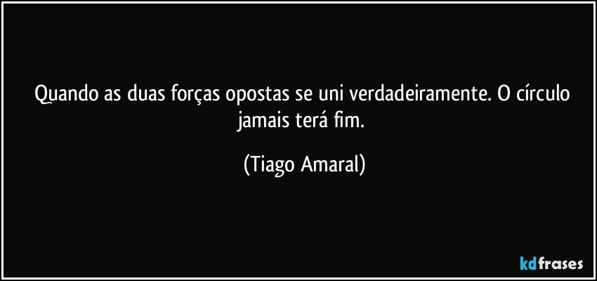 Quando as duas forças opostas se uni verdadeiramente. O círculo jamais terá fim. (Tiago Amaral)