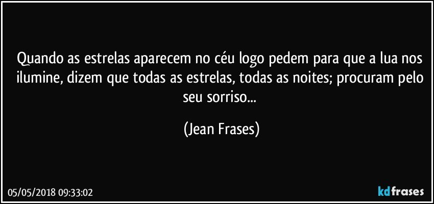 Quando as estrelas aparecem no céu logo pedem para que a lua nos ilumine, dizem que todas as estrelas, todas as noites; procuram pelo seu sorriso... (Jean Frases)