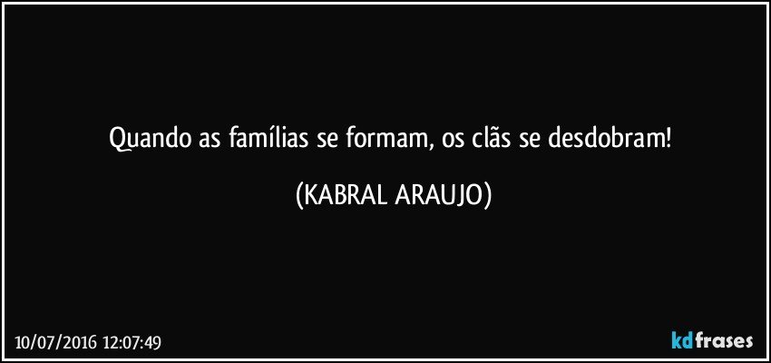 Quando as famílias se formam, os clãs se desdobram! (KABRAL ARAUJO)