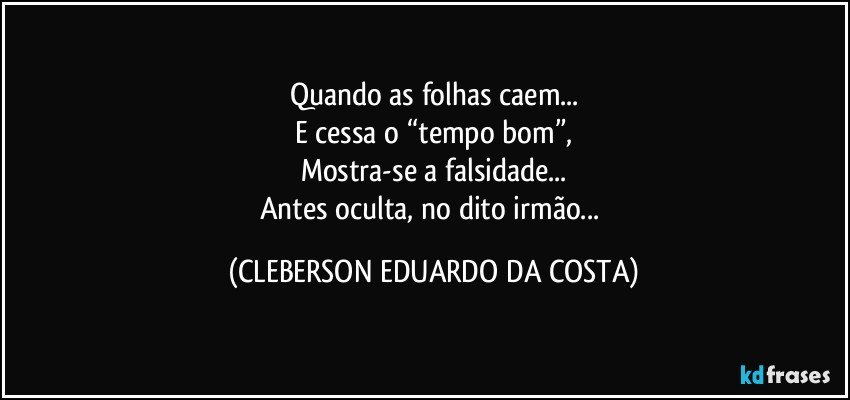 Quando as folhas caem...
E cessa o “tempo bom”,
Mostra-se a falsidade...
Antes oculta, no dito irmão... (CLEBERSON EDUARDO DA COSTA)