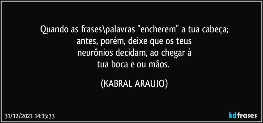 Quando as frases\palavras "encherem" a tua cabeça;
antes, porém, deixe que os teus
neurônios decidam, ao chegar à
tua boca e/ou mãos. (KABRAL ARAUJO)