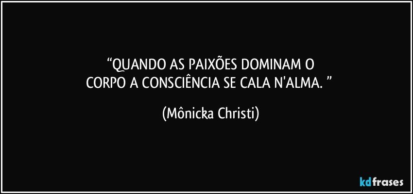 “QUANDO AS PAIXÕES DOMINAM O
CORPO A CONSCIÊNCIA SE CALA N'ALMA. ” (Mônicka Christi)