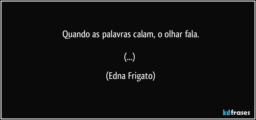 Quando as palavras calam, o olhar fala.

(...) (Edna Frigato)