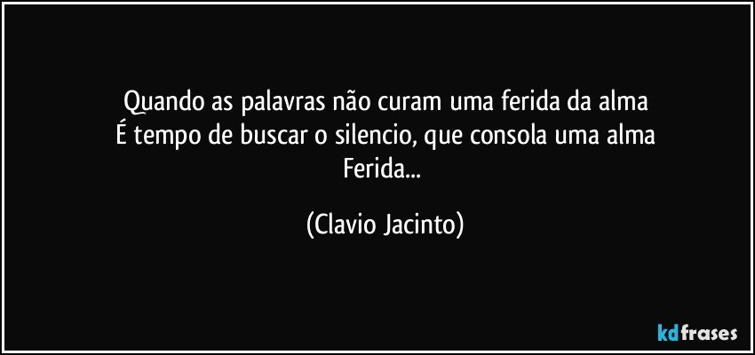 Quando as palavras não curam uma ferida da alma
É tempo de buscar o silencio, que consola uma alma
Ferida... (Clavio Jacinto)