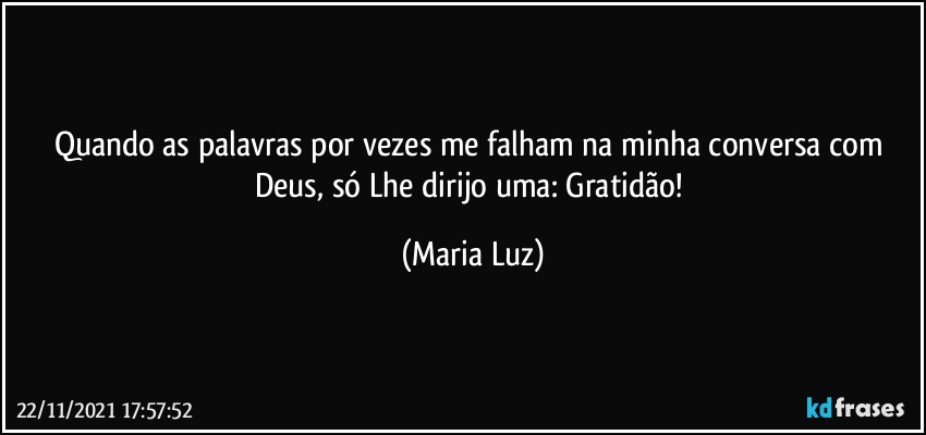 Quando as palavras por vezes me falham na minha conversa com Deus, só Lhe dirijo uma: Gratidão! (Maria Luz)