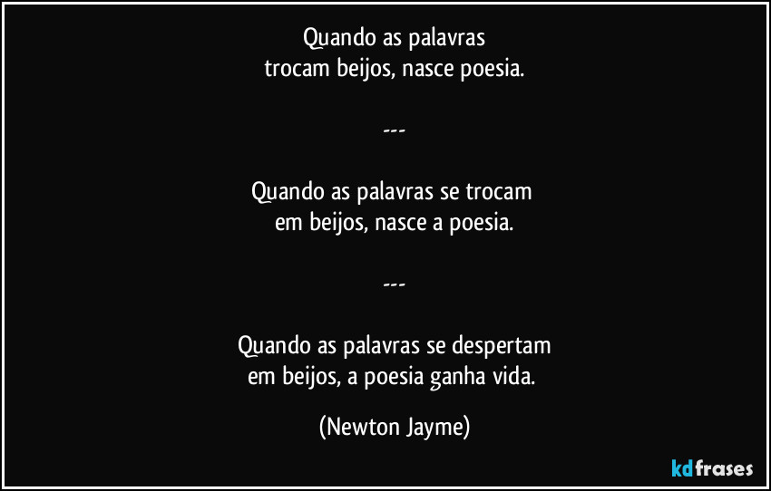 Quando as palavras
trocam beijos, nasce poesia.

---

Quando as palavras se trocam 
em beijos, nasce a poesia.

---

Quando as palavras se despertam
em beijos, a poesia ganha vida. (Newton Jayme)