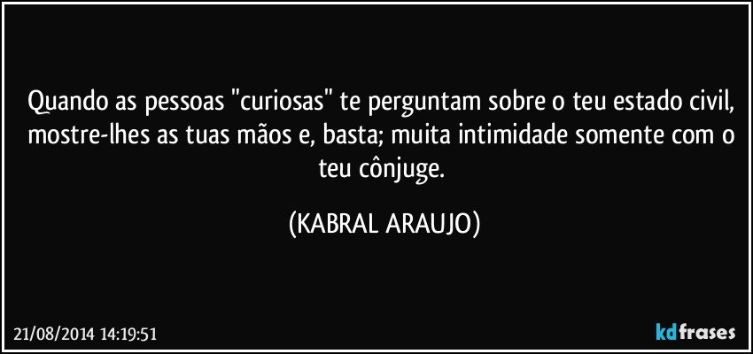 Quando as pessoas "curiosas" te perguntam sobre o teu estado civil, mostre-lhes as tuas mãos e, basta; muita intimidade somente com o teu cônjuge. (KABRAL ARAUJO)