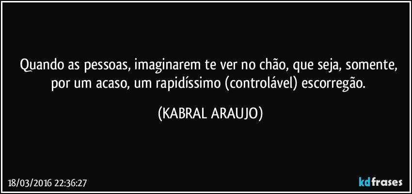 Quando as pessoas, imaginarem te ver no chão, que seja, somente, por um acaso, um rapidíssimo (controlável) escorregão. (KABRAL ARAUJO)