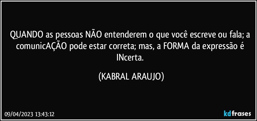 QUANDO as pessoas NÃO entenderem o que você escreve ou fala; a comunicAÇÃO pode estar correta; mas, a FORMA da expressão é INcerta. (KABRAL ARAUJO)