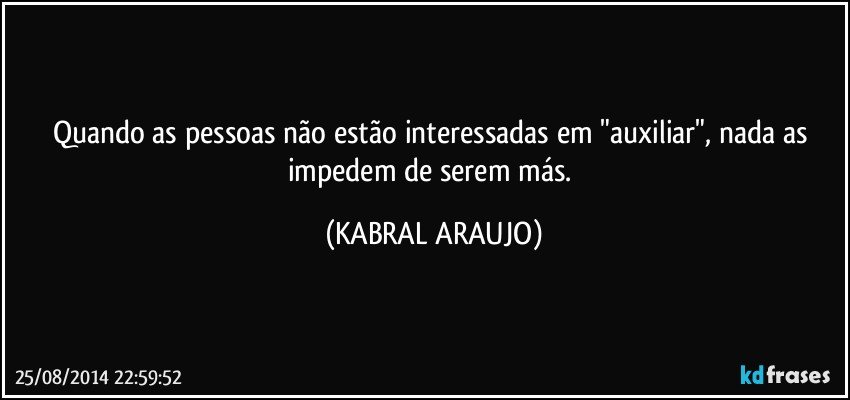 Quando as pessoas não estão interessadas em "auxiliar", nada as impedem de serem más. (KABRAL ARAUJO)